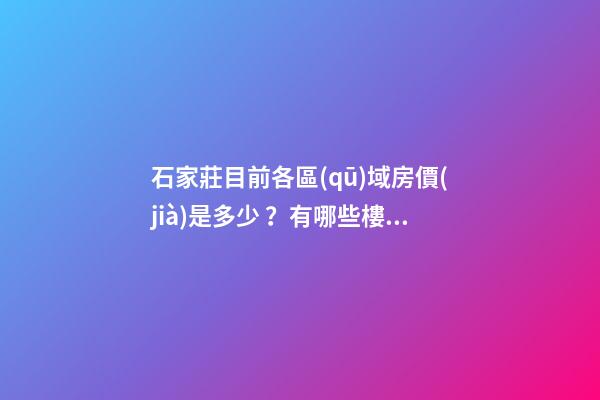 石家莊目前各區(qū)域房價(jià)是多少？有哪些樓盤值得推薦？